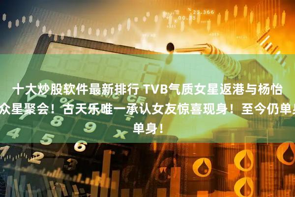 十大炒股软件最新排行 TVB气质女星返港与杨怡等众星聚会！古天乐唯一承认女友惊喜现身！至今仍单身！
