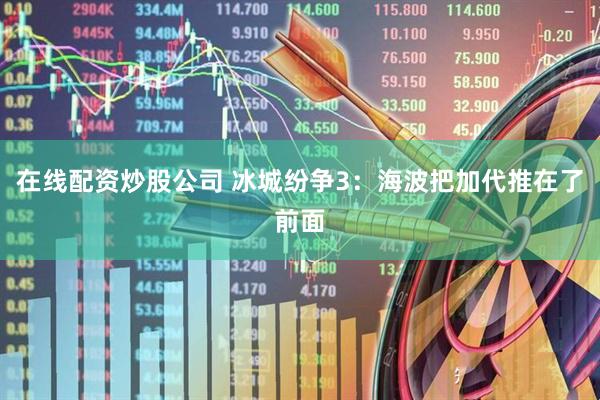 在线配资炒股公司 冰城纷争3：海波把加代推在了前面