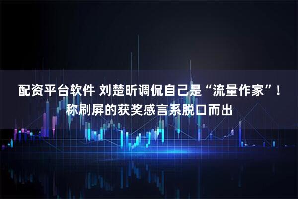 配资平台软件 刘楚昕调侃自己是“流量作家”！称刷屏的获奖感言系脱口而出