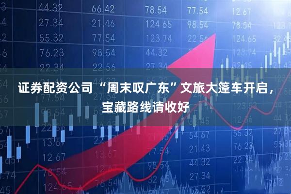 证券配资公司 “周末叹广东”文旅大篷车开启，宝藏路线请收好