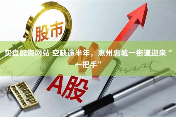 实盘配资网站 空缺逾半年，惠州惠城一街道迎来“一把手”