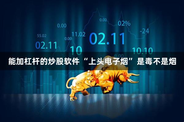 能加杠杆的炒股软件 “上头电子烟” 是毒不是烟