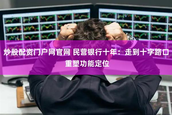 炒股配资门户网官网 民营银行十年：走到十字路口 重塑功能定位
