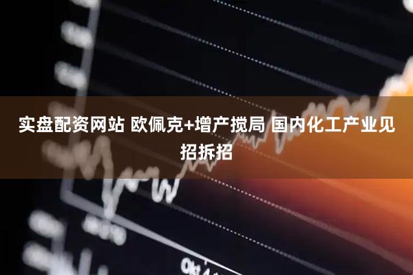 实盘配资网站 欧佩克+增产搅局 国内化工产业见招拆招