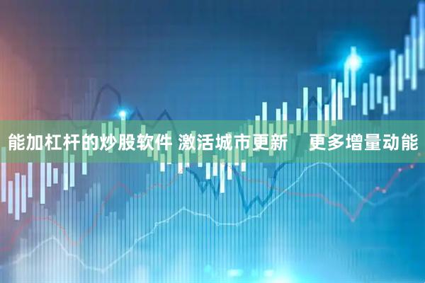 能加杠杆的炒股软件 激活城市更新    更多增量动能