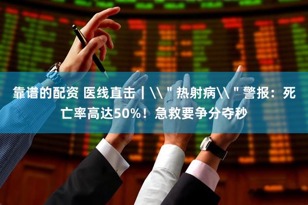 靠谱的配资 医线直击｜\＂热射病\＂警报：死亡率高达50%！急救要争分夺秒