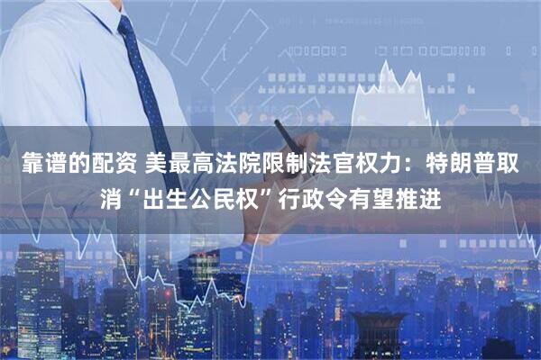 靠谱的配资 美最高法院限制法官权力：特朗普取消“出生公民权”行政令有望推进