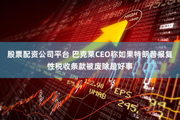 股票配资公司平台 巴克莱CEO称如果特朗普报复性税收条款被废除是好事