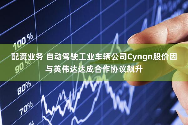 配资业务 自动驾驶工业车辆公司Cyngn股价因与英伟达达成合作协议飙升