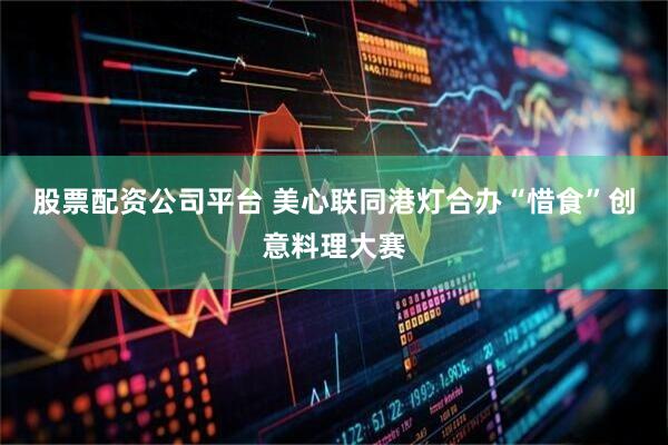 股票配资公司平台 美心联同港灯合办“惜食”创意料理大赛
