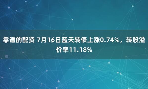 靠谱的配资 7月16日蓝天转债上涨0.74%，转股溢价率11.18%