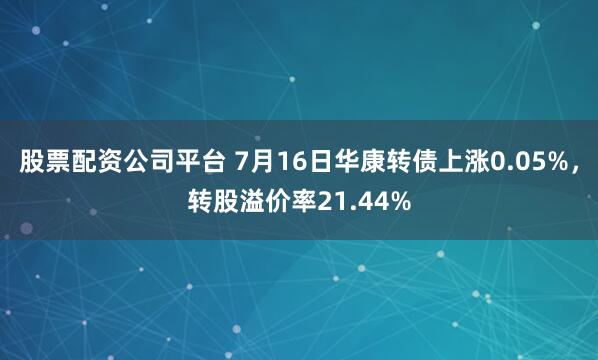 股票配资公司平台 7月16日华康转债上涨0.05%，转股溢价率21.44%