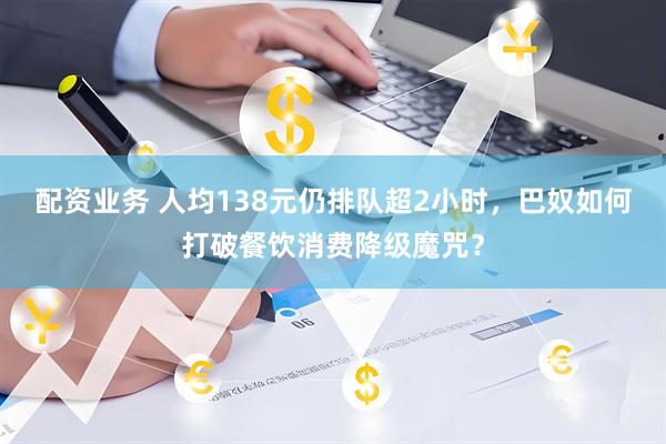 配资业务 人均138元仍排队超2小时，巴奴如何打破餐饮消费降级魔咒？
