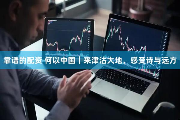 靠谱的配资 何以中国｜来津沽大地，感受诗与远方