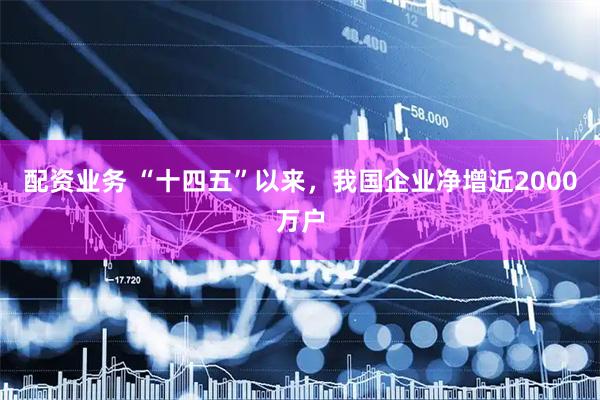 配资业务 “十四五”以来，我国企业净增近2000万户