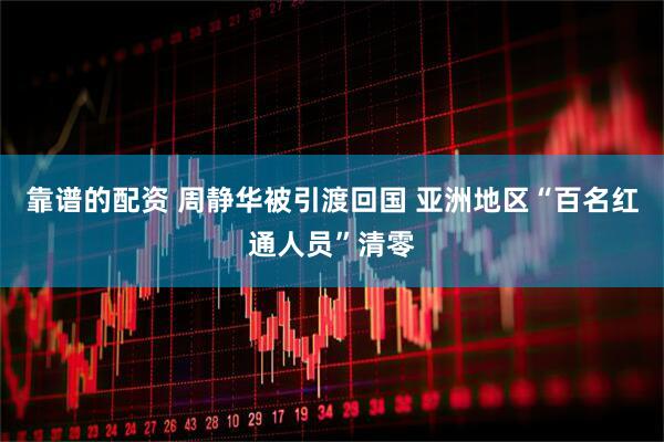 靠谱的配资 周静华被引渡回国 亚洲地区“百名红通人员”清零