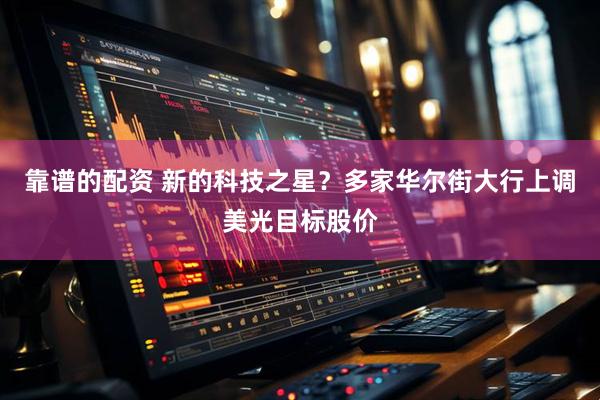 靠谱的配资 新的科技之星？多家华尔街大行上调美光目标股价