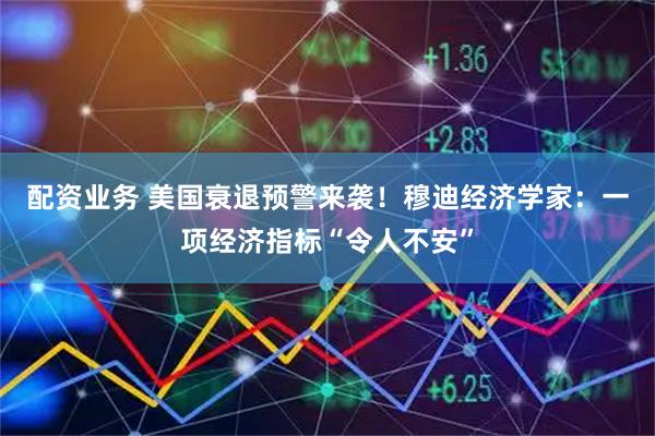 配资业务 美国衰退预警来袭！穆迪经济学家：一项经济指标“令人不安”