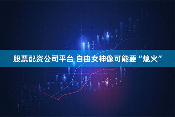 股票配资公司平台 自由女神像可能要“熄火”