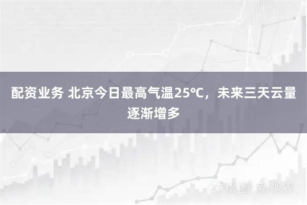 配资业务 北京今日最高气温25℃，未来三天云量逐渐增多