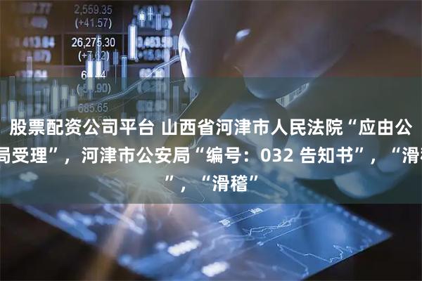 股票配资公司平台 山西省河津市人民法院“应由公安局受理”，河津市公安局“编号：032 告知书”，“滑稽”