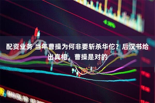 配资业务 当年曹操为何非要斩杀华佗？后汉书给出真相，曹操是对的